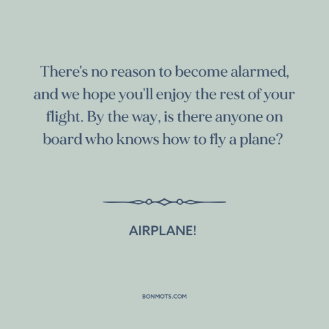 A quote from Airplane! about flying: “There's no reason to become alarmed, and we hope you'll enjoy the rest of…”