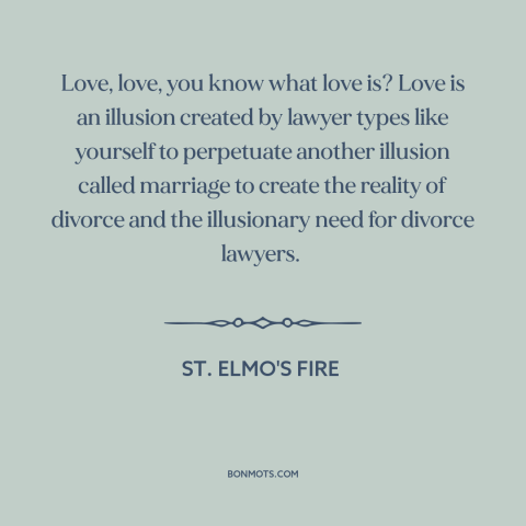 A quote from St. Elmo's Fire about cynicism about love: “Love, love, you know what love is? Love is an illusion…”