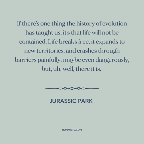 A quote from Jurassic Park about evolution: “If there's one thing the history of evolution has taught us, it's that life…”