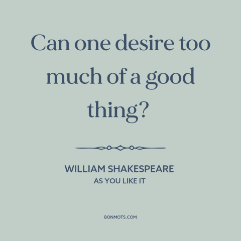 A quote by William Shakespeare about excess: “Can one desire too much of a good thing?”