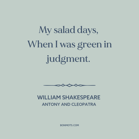 A quote by William Shakespeare about prime of life: “My salad days, When I was green in judgment.”