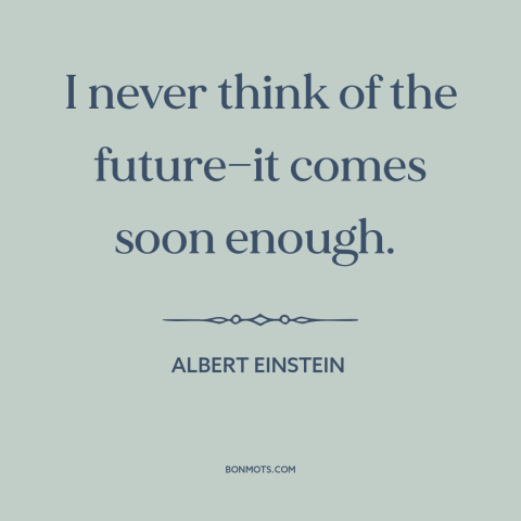 A quote by Albert Einstein about the future: “I never think of the future—it comes soon enough.”