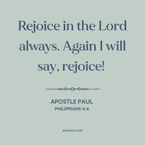 A quote by Apostle Paul about joy: “Rejoice in the Lord always. Again I will say, rejoice!”