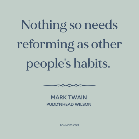 A quote by Mark Twain about bad habits: “Nothing so needs reforming as other people's habits.”