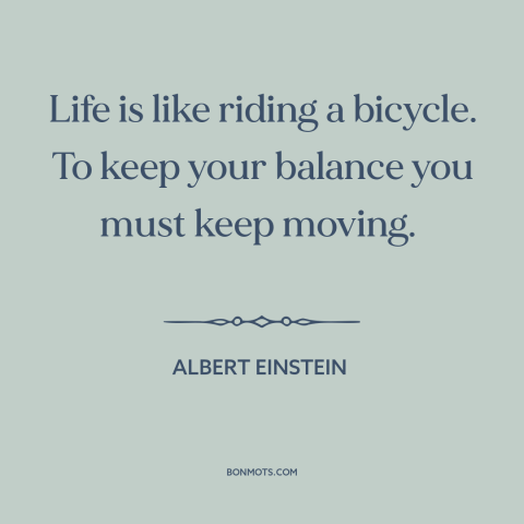 A quote by Albert Einstein about life: “Life is like riding a bicycle. To keep your balance you must keep moving.”