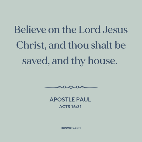 A quote by Apostle Paul about salvation through faith: “Believe on the Lord Jesus Christ, and thou shalt be saved, and…”