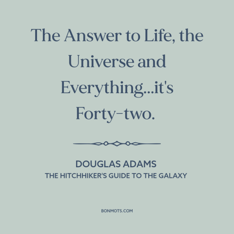 A quote by Douglas Adams about meaning of life: “The Answer to Life, the Universe and Everything...it's Forty-two.”