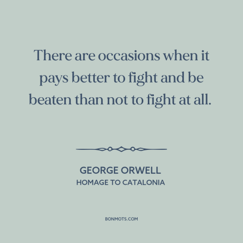 A quote by George Orwell about resistance: “There are occasions when it pays better to fight and be beaten than not…”