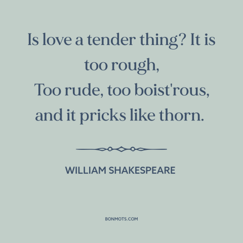 A quote by William Shakespeare about love hurts: “Is love a tender thing? It is too rough, Too rude, too boist'rous, and…”