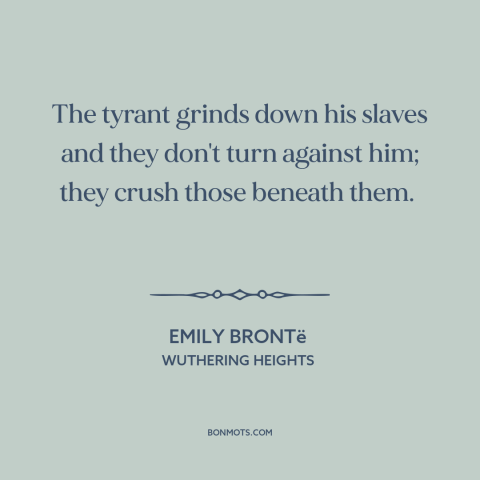 A quote by Emily Brontë about shit rolls downhill: “The tyrant grinds down his slaves and they don't turn against him;…”