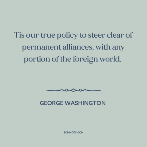 A quote by George Washington about isolationism: “Tis our true policy to steer clear of permanent alliances, with any…”