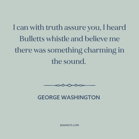 A quote by George Washington about attraction of war: “I can with truth assure you, I heard Bulletts whistle and believe…”