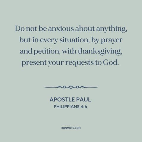 A quote by Apostle Paul about worry: “Do not be anxious about anything, but in every situation, by prayer and petition…”