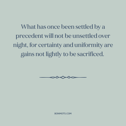 A quote by Benjamin Cardozo about stare decisis: “What has once been settled by a precedent will not be unsettled over…”