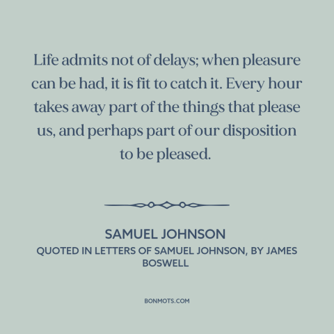 A quote by Samuel Johnson about seizing opportunities: “Life admits not of delays; when pleasure can be had, it is fit to…”