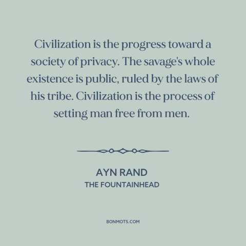 A quote by Ayn Rand about privacy: “Civilization is the progress toward a society of privacy. The savage's whole existence…”