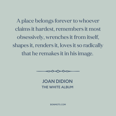 A quote by Joan Didion about rootedness: “A place belongs forever to whoever claims it hardest, remembers it…”