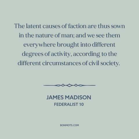 A quote by James Madison about political faction: “The latent causes of faction are thus sown in the nature of man; and…”