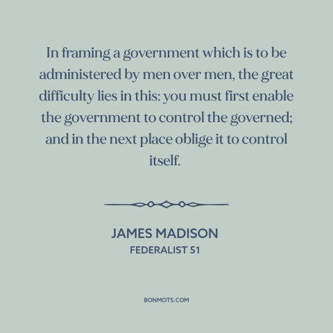 A quote by James Madison about constitutional theory: “In framing a government which is to be administered by men over men…”