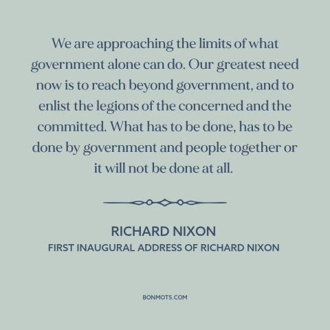 A quote by Richard Nixon about political theory: “We are approaching the limits of what government alone can do.”