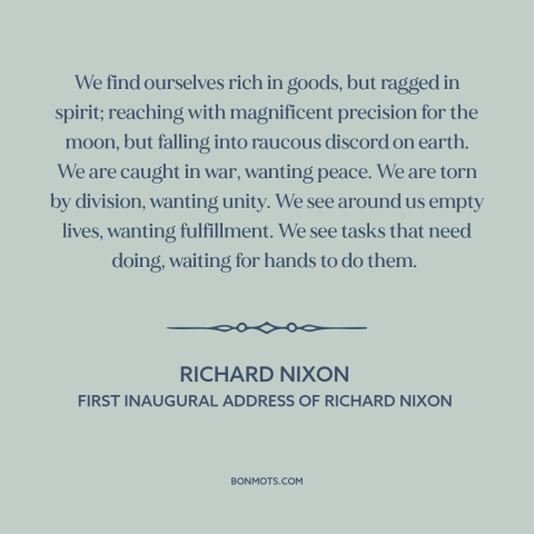 A quote by Richard Nixon about American prosperity: “We find ourselves rich in goods, but ragged in spirit; reaching…”