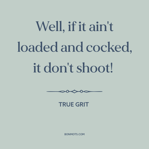 A quote from True Grit about preparation: “Well, if it ain't loaded and cocked, it don't shoot!”