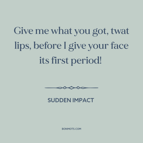 A quote from Sudden Impact: “Give me what you got, twat lips, before I give your face its first period!”