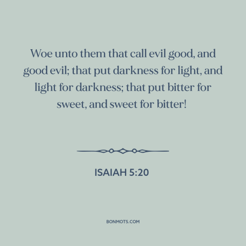 A quote from The Bible about good and evil: “Woe unto them that call evil good, and good evil; that put darkness for…”