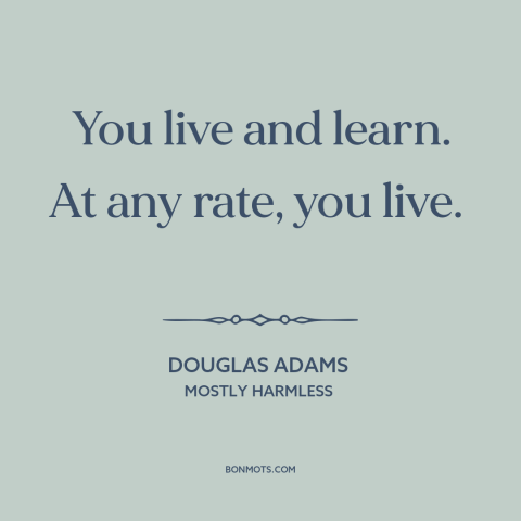 A quote by Douglas Adams about learning from mistakes: “You live and learn. At any rate, you live.”