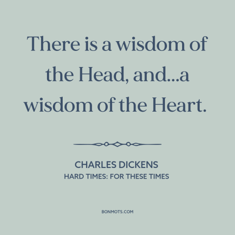 A quote by Charles Dickens about head vs. heart: “There is a wisdom of the Head, and...a wisdom of the Heart.”