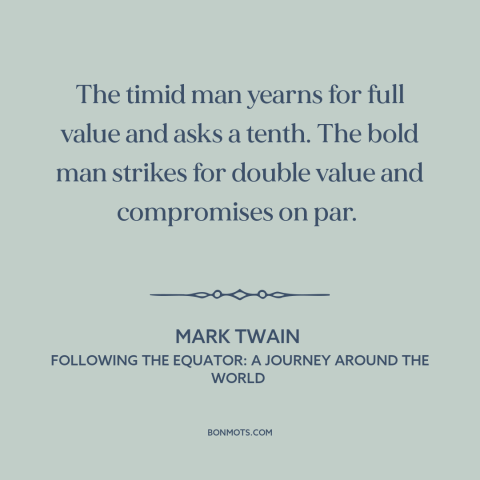 A quote by Mark Twain about fortune favors the bold: “The timid man yearns for full value and asks a tenth. The bold man…”