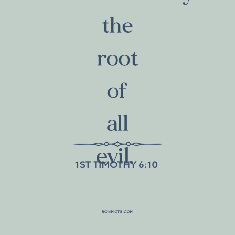 A quote from The Bible about love of money: “The love of money is the root of all evil.”