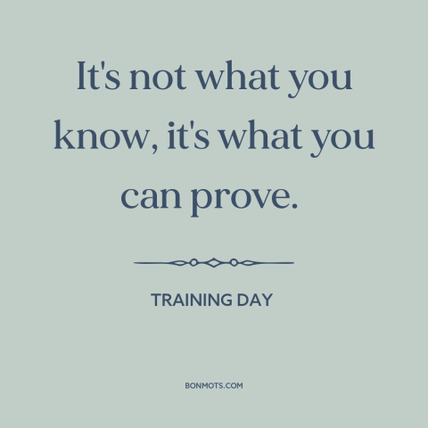 A quote from Training Day about epistemology: “It's not what you know, it's what you can prove.”