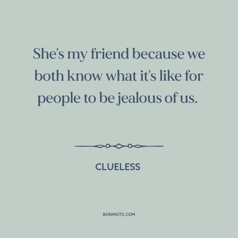 A quote from Clueless  about haters gonna hate: “She's my friend because we both know what it's like for people to be…”