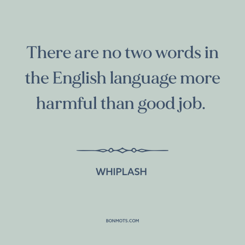 A quote from Whiplash about motivation: “There are no two words in the English language more harmful than good job.”