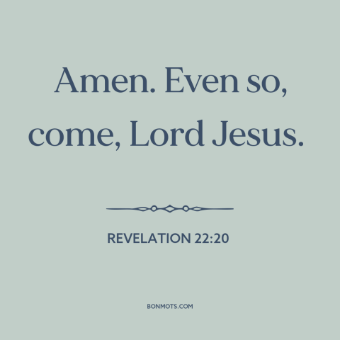 A quote from The Bible: “Amen. Even so, come, Lord Jesus.”