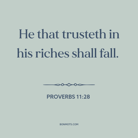 A quote from The Bible about wealth: “He that trusteth in his riches shall fall.”