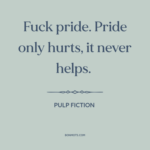 A quote from Pulp Fiction about pride: “Fuck pride. Pride only hurts, it never helps.”