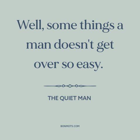 A quote from The Quiet Man about moving forward: “Well, some things a man doesn't get over so easy.”