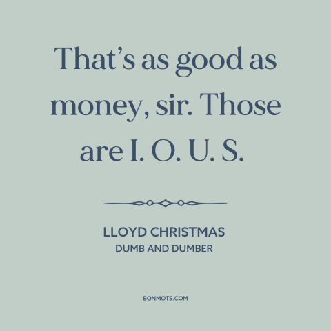 A quote from Dumb and Dumber about debt: “That’s as good as money, sir. Those are I. O. U. S.”