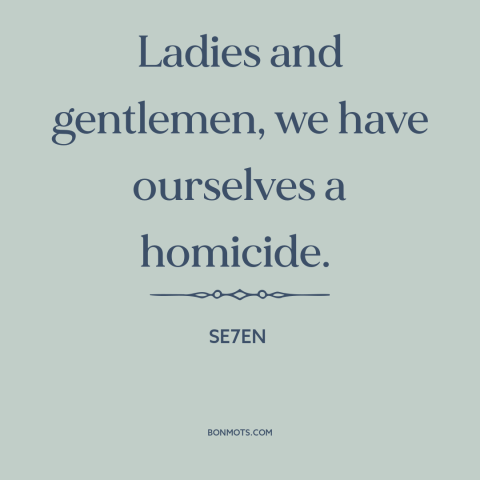 A quote from Se7en about murder: “Ladies and gentlemen, we have ourselves a homicide.”