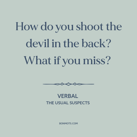 A quote from The Usual Suspects about the devil: “How do you shoot the devil in the back? What if you miss?”