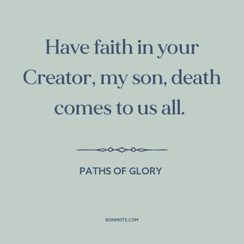 A quote from Paths of Glory about faith: “Have faith in your Creator, my son, death comes to us all.”