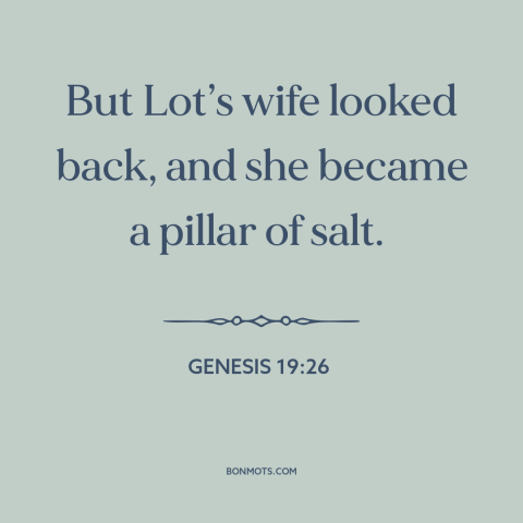 A quote from The Bible about sodom and gomorrah: “But Lot’s wife looked back, and she became a pillar of salt.”