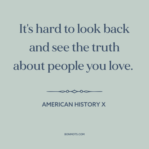 A quote from American History X about loved ones: “It's hard to look back and see the truth about people you love.”