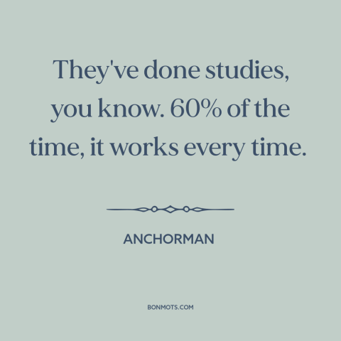 A quote from Anchorman about probability: “They've done studies, you know. 60% of the time, it works every time.”