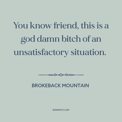 A quote from Brokeback Mountain about difficult situations: “You know friend, this is a god damn bitch of an…”