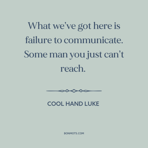 A quote from Cool Hand Luke about communication: “What we’ve got here is failure to communicate. Some man you just…”