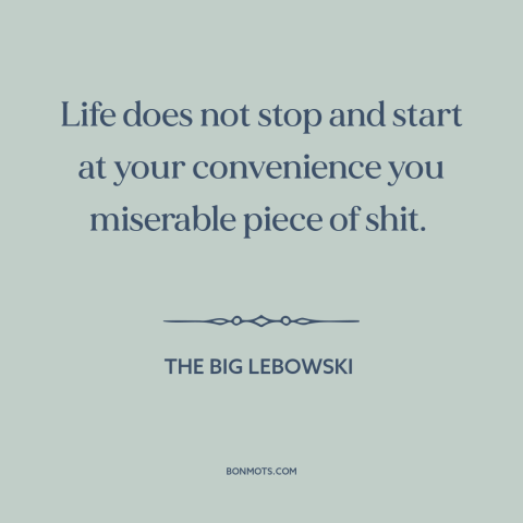 A quote from The Big Lebowski about narcissism: “Life does not stop and start at your convenience you miserable piece of…”