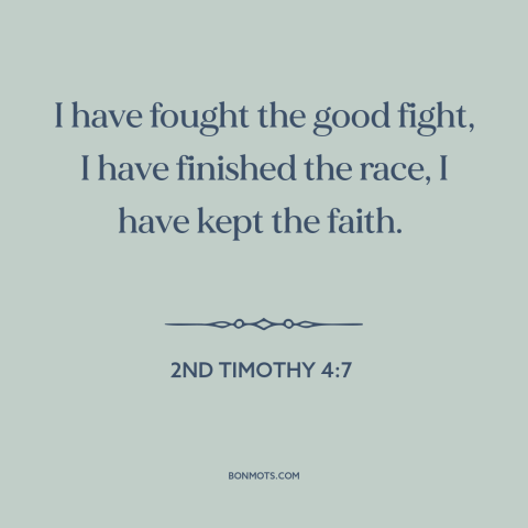 A quote from The Bible about serving god: “I have fought the good fight, I have finished the race, I have kept the…”